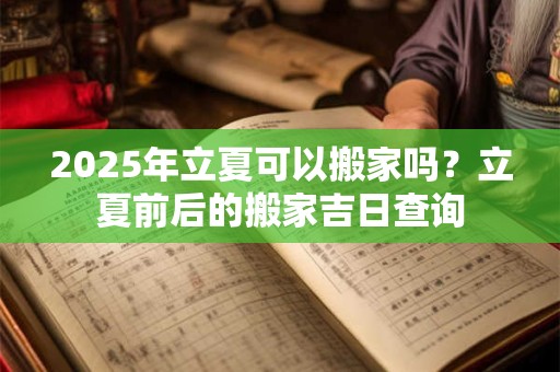 2025年立夏可以搬家吗？立夏前后的搬家吉日查询