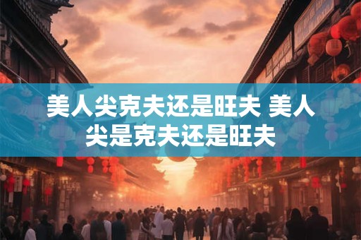 美人尖克夫还是旺夫 美人尖是克夫还是旺夫