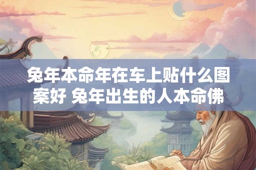 兔年本命年在车上贴什么图案好 兔年出生的人本命佛