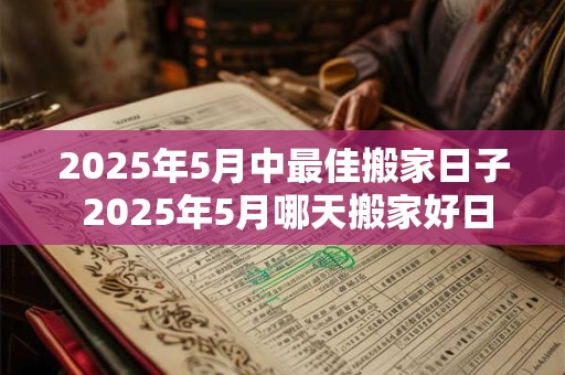 2025年5月中最佳搬家日子 2025年5月哪天搬家好日子