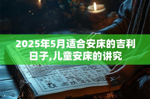 2025年5月适合安床的吉利日子,儿童安床的讲究