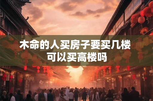 木命的人买房子要买几楼 可以买高楼吗