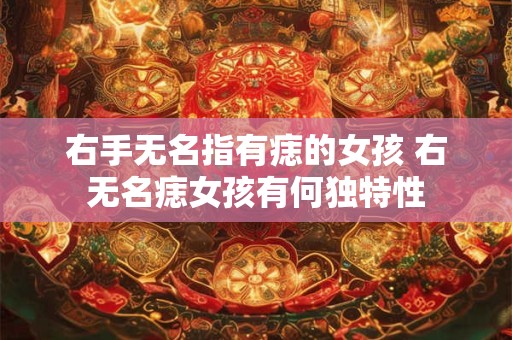 右手无名指有痣的女孩 右无名痣女孩有何独特性