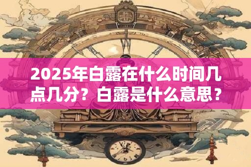 2025年白露在什么时间几点几分？白露是什么意思？