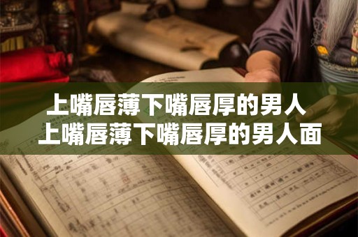上嘴唇薄下嘴唇厚的男人 上嘴唇薄下嘴唇厚的男人面相