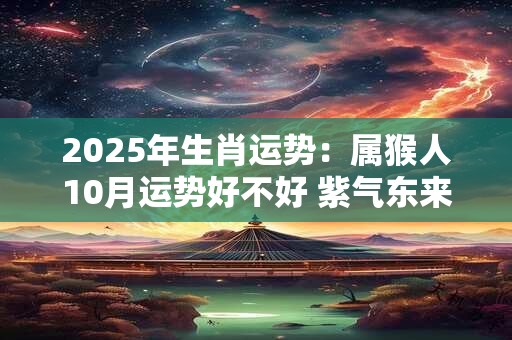 2025年生肖运势：属猴人10月运势好不好 紫气东来红红火火
