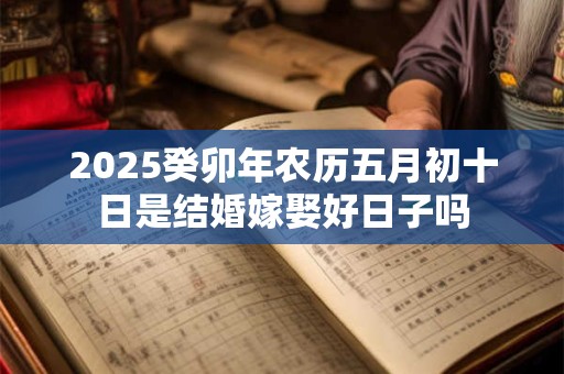 2026癸卯年农历五月初十日是结婚嫁娶好日子吗