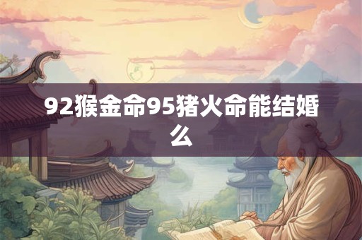92猴金命95猪火命能结婚么 92猴金命95猪火命能结婚么