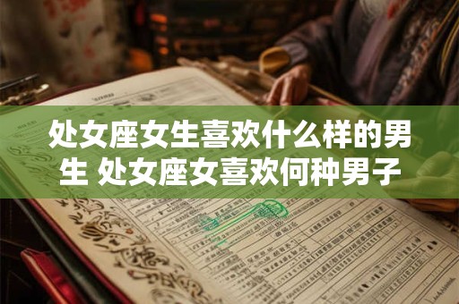 处女座女生喜欢什么样的男生 处女座女喜欢何种男子