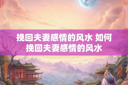 挽回夫妻感情的风水 如何挽回夫妻感情的风水