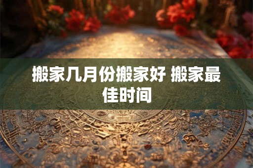搬家几月份搬家好 搬家最佳时间