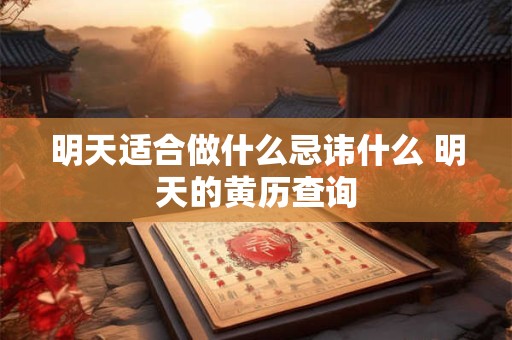 明天适合做什么忌讳什么 明天的黄历查询 明天适合做什么忌讳什么 明天的黄历查询