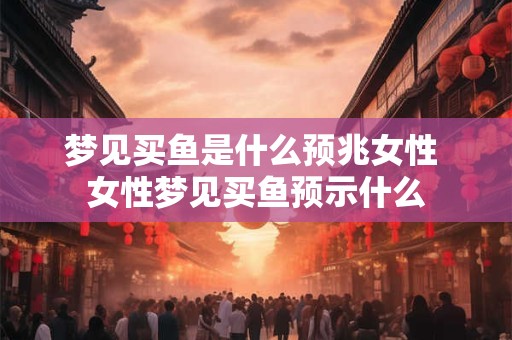 梦见买鱼是什么预兆女性 女性梦见买鱼预示什么