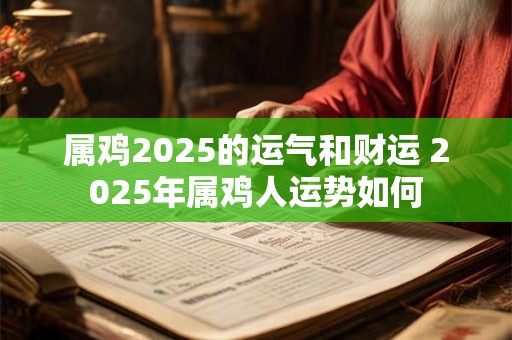 属鸡2025的运气和财运 2025年属鸡人运势如何