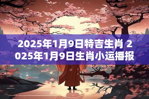 2025年1月9日特吉生肖 2025年1月9日生肖小运播报