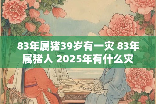 83年属猪39岁有一灾 83年属猪人 2025年有什么灾