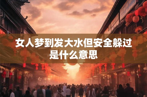女人梦到发大水但安全躲过是什么意思