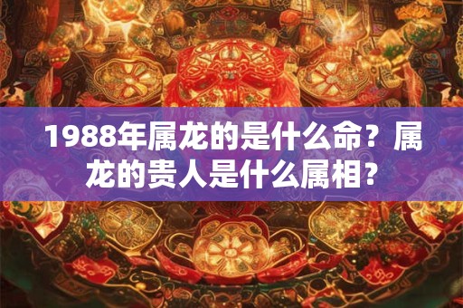1988年属龙的是什么命？属龙的贵人是什么属相？