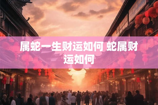 属蛇一生财运如何 蛇属财运如何