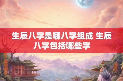 生辰八字是哪八字组成 生辰八字包括哪些字