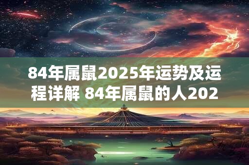 84年属鼠2025年运势及运程详解 84年属鼠的人2025年的运势和运程如何