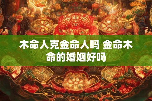木命人克金命人吗 金命木命的婚姻好吗