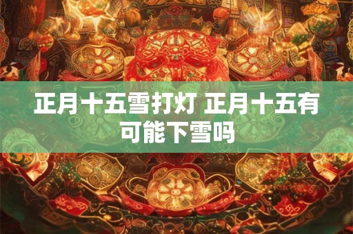 正月十五雪打灯 正月十五有可能下雪吗