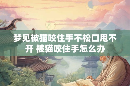 梦见被猫咬住手不松口甩不开 被猫咬住手怎么办