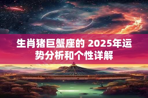 生肖猪巨蟹座的 2025年运势分析和个性详解