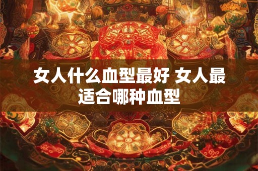 女人什么血型最好 女人最适合哪种血型