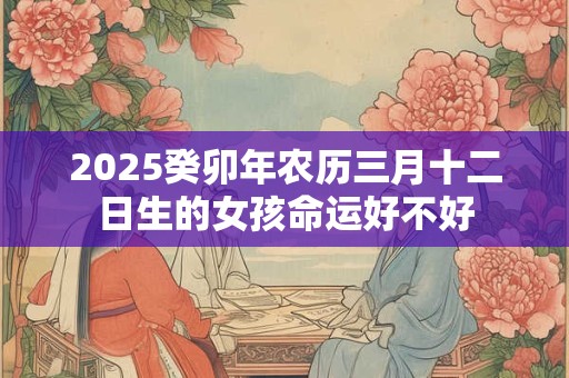 2025癸卯年农历三月十二日生的女孩命运好不好