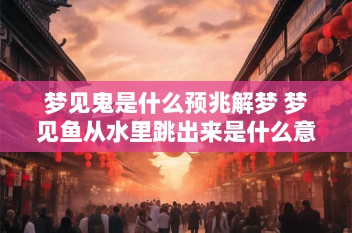 梦见鬼是什么预兆解梦 梦见鱼从水里跳出来是什么意思