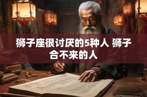 狮子座很讨厌的5种人 狮子合不来的人