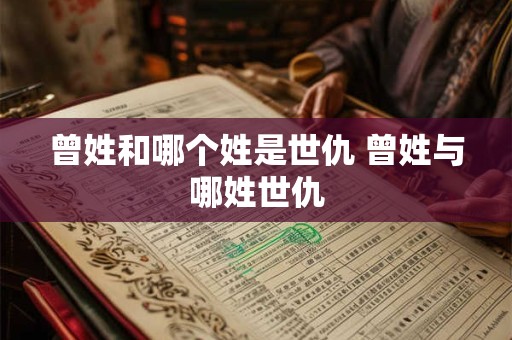 曾姓和哪个姓是世仇 曾姓与哪姓世仇