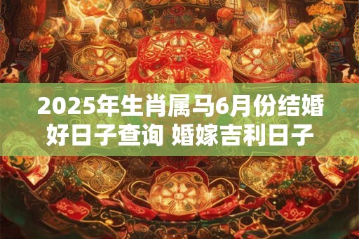 2025年生肖属马6月份结婚好日子查询 婚嫁吉利日子