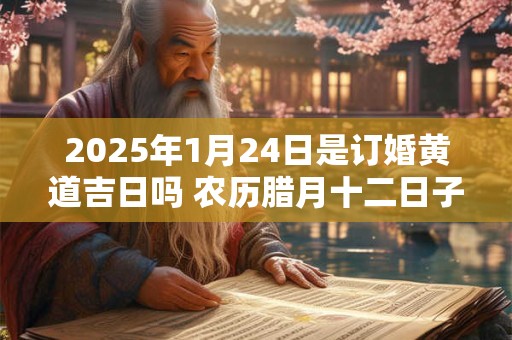2025年1月24日是订婚黄道吉日吗 农历腊月十二日子好吗