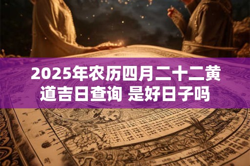 2025年农历四月二十二黄道吉日查询 是好日子吗