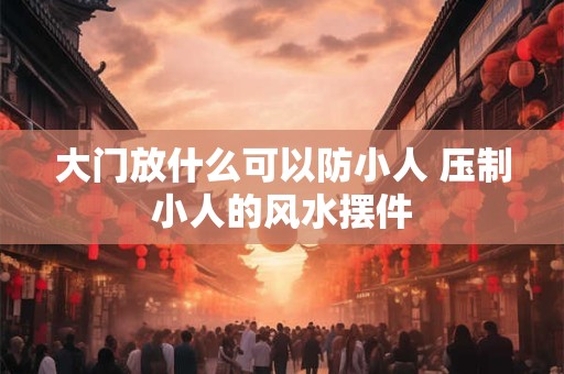 大门放什么可以防小人 压制小人的风水摆件
