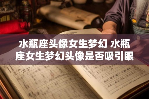 水瓶座头像女生梦幻 水瓶座女生梦幻头像是否吸引眼球