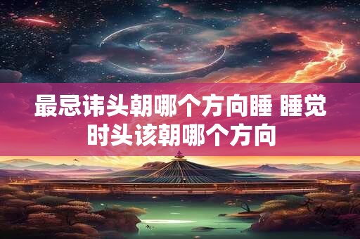 最忌讳头朝哪个方向睡 睡觉时头该朝哪个方向