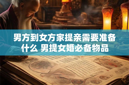 男方到女方家提亲需要准备什么 男提女婚必备物品