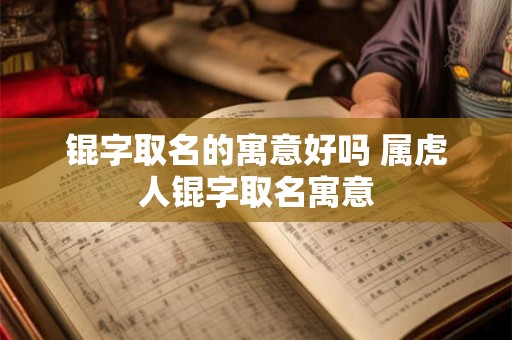 锟字取名的寓意好吗 属虎人锟字取名寓意