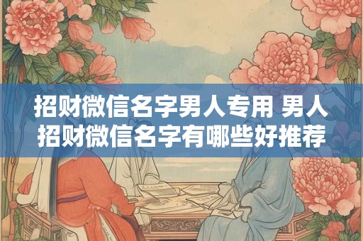 招财微信名字男人专用 男人招财微信名字有哪些好推荐
