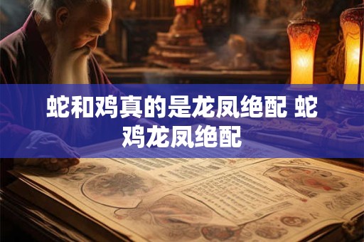 蛇和鸡真的是龙凤绝配 蛇鸡龙凤绝配