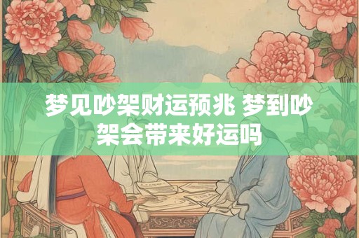 梦见吵架财运预兆 梦到吵架会带来好运吗