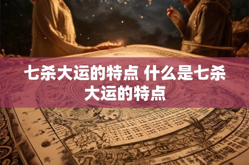 七杀大运的特点 什么是七杀大运的特点