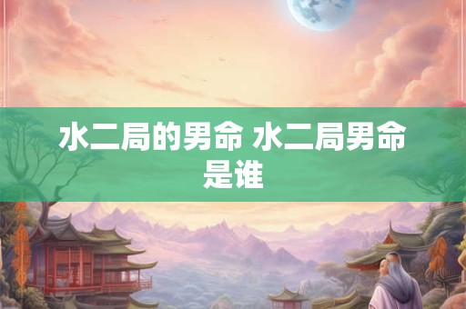 水二局的男命 水二局男命是谁