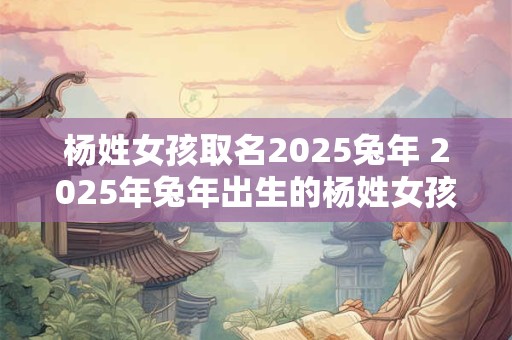杨姓女孩取名2025兔年 2025年兔年出生的杨姓女孩怎样取名