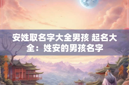 安姓取名字大全男孩 起名大全：姓安的男孩名字