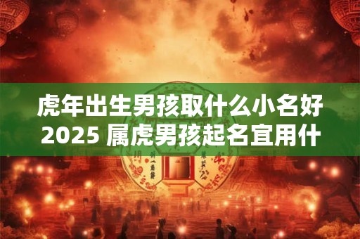 虎年出生男孩取什么小名好2025 属虎男孩起名宜用什么